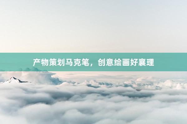 产物策划马克笔，创意绘画好襄理