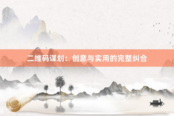 二维码谋划：创意与实用的完整纠合